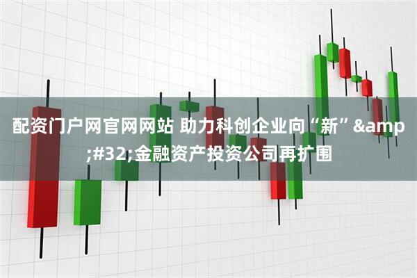 配资门户网官网网站 助力科创企业向“新”&#32;金融资产投资公司再扩围