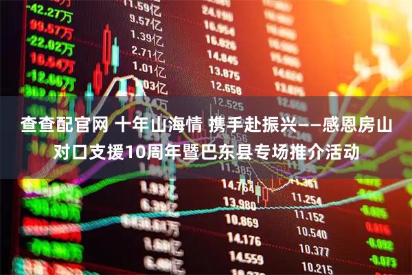 查查配官网 十年山海情 携手赴振兴——感恩房山对口支援10周年暨巴东县专场推介活动
