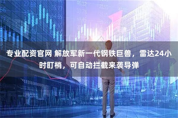 专业配资官网 解放军新一代钢铁巨兽，雷达24小时盯梢，可自动拦截来袭导弹