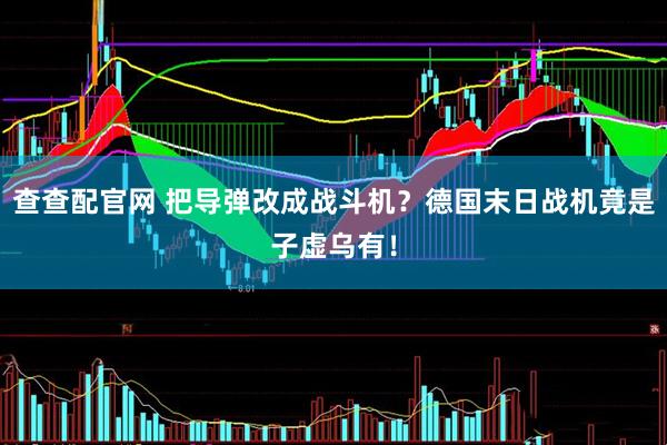 查查配官网 把导弹改成战斗机？德国末日战机竟是子虚乌有！