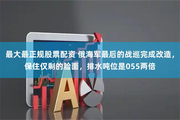 最大最正规股票配资 俄海军最后的战巡完成改造，保住仅剩的脸面，排水吨位是055两倍