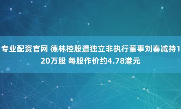 专业配资官网 德林控股遭独立非执行董事刘春减持120万股 每股作价约4.78港元