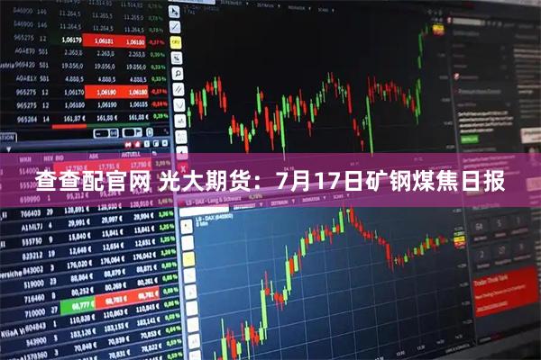 查查配官网 光大期货：7月17日矿钢煤焦日报