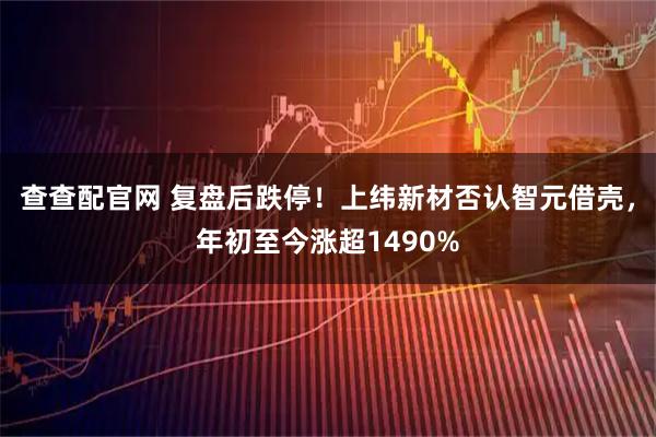 查查配官网 复盘后跌停！上纬新材否认智元借壳，年初至今涨超1490%