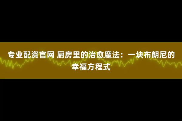 专业配资官网 厨房里的治愈魔法：一块布朗尼的幸福方程式